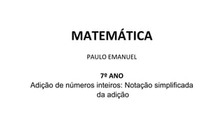 MATEMÁTICA
PAULO EMANUEL
7º ANO
Adição de números inteiros: Notação simplificada
da adição
 