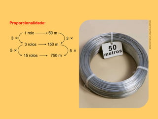 Proporcionalidade:
1 rolo 50 m
3 rolos 150 m
3 × 3 ×
5 × 5 ×
15 rolos 750 m
SÉRGIODOTTARJR./ARQUIVODAEDITORA
 