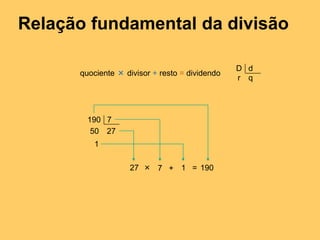 Relação fundamental da divisão
quociente × divisor + resto = dividendo
27 × 7 + 1 = 190
D d
r q
190 7
50 27
1
 