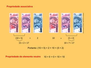 Propriedade do elemento neutro 10 + 0 = 0 + 10 = 10
Propriedade associativa
Portanto: (10 + 5) + 2 = 10 + (5 + 2)
(10 + 5) + 2
15 + 2 = 17
10 (5 + 2)
10 + 7 = 17
+
CASADAMOEDADOBRASIL/MINISTÉRIODAFAZENDA
 