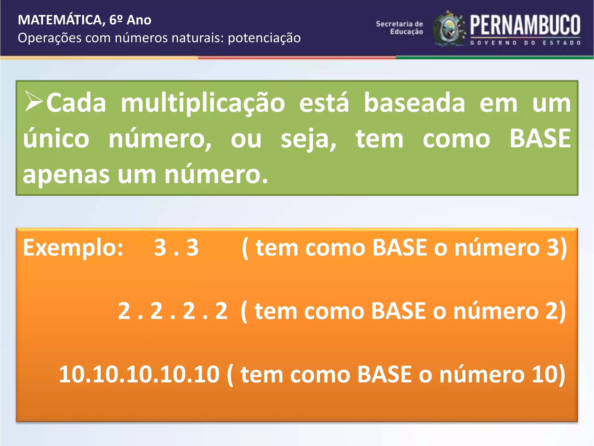 Cada multiplicação está baseada em um
único número, ou seja, tem como BASE
apenas um número.
MATEMÁTICA, 6º Ano
Operações com números naturais: potenciação
Exemplo: 3 . 3 ( tem como BASE o número 3)
2 . 2 . 2 . 2 ( tem como BASE o número 2)
10.10.10.10.10 ( tem como BASE o número 10)
 