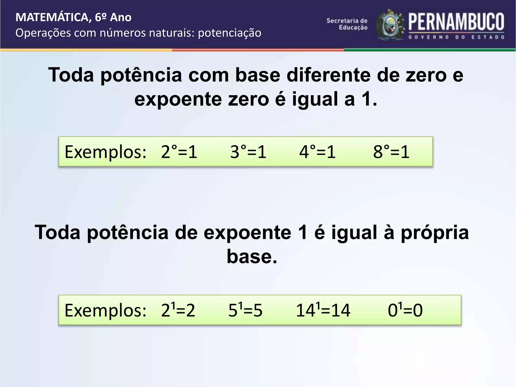 Toda potência com base diferente de zero e
expoente zero é igual a 1.
Exemplos: 2°=1 3°=1 4°=1 8°=1
Toda potência de expoente 1 é igual à própria
base.
Exemplos: 2¹=2 5¹=5 14¹=14 0¹=0
MATEMÁTICA, 6º Ano
Operações com números naturais: potenciação
 