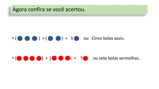 Agora confira se você acertou.
• ( ) + ( ) = 5 ou Cinco bolas azuis.
• ( ) + ( ) = 7 ou sete bolas vermelhas.
 