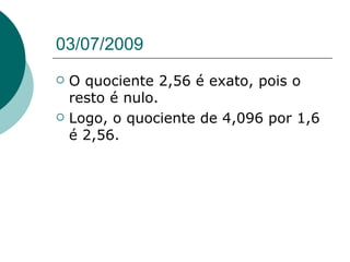 03/07/2009
   O quociente 2,56 é exato, pois o
    resto é nulo.
   Logo, o quociente de 4,096 por 1,6
    é 2,56.
 