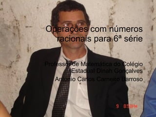 Operações com números racionais para 6ª série Professor de Matemática do Colégio Estadual Dinah Gonçalves Antonio Carlos Carneiro Barroso 