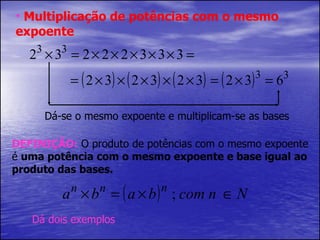 Multiplicação de potências com o mesmo expoente Dá-se o mesmo expoente e multiplicam-se as bases DEFINIÇÃO:  O produto de potências com o mesmo expoente é  uma potência com o mesmo expoente e base igual ao produto das bases. Dá dois exemplos 