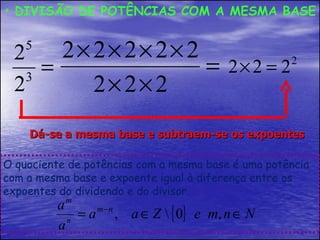DIVISÃO DE POTÊNCIAS COM A MESMA BASE Dá-se a mesma base e subtraem-se os expoentes O quociente de potências com a mesma base é uma potência com a mesma base e expoente igual à diferença entre os expoentes do dividendo e do divisor. 