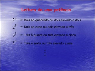 Leitura de uma potência    Dois ao quadrado ou dois elevado a dois    Dois ao cubo ou dois elevado a três    Três à quinta ou três elevado a cinco    Três à sexta ou três elevado a seis 