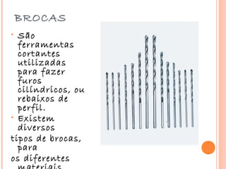 BROCAS
• São
  ferramentas
  cortantes
  utilizadas
  para fazer
  furos
  cilíndricos, ou
  rebaixos de
  perfil.
• Existem
  diversos
tipos de brocas,
  para
os diferentes
 