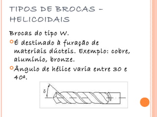 TIPOS DE BROCAS –
HELICOIDAIS
Brocas do tipo W.
 É destinado à furação de
  materiais dúcteis. Exemplo: cobre,
  alumínio, bronze.
 Ângulo de hélice varia entre 30 e
  40º.
 