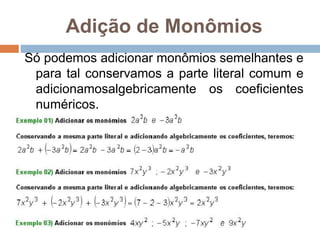 Adição de Monômios
Só podemos adicionar monômios semelhantes e
para tal conservamos a parte literal comum e
adicionamosalgebricamente os coeficientes
numéricos.