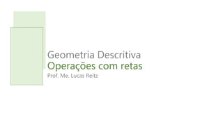 Geometria Descritiva
Operações com retas
Prof. Me. Lucas Reitz
 