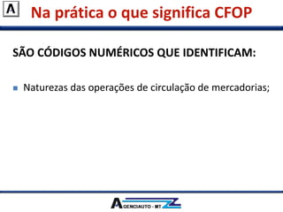 Na prática o que significa CFOP
SÃO CÓDIGOS NUMÉRICOS QUE IDENTIFICAM:
 Naturezas das operações de circulação de mercadorias;
 Prestações de serviços de transportes intermunicipal e
interestadual;
 Serviços de Comunicação.
 