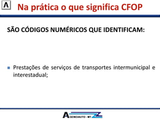 Na prática o que significa CFOP
SÃO CÓDIGOS NUMÉRICOS QUE IDENTIFICAM:
 Naturezas das operações de circulação de mercadorias;
 Prestações de serviços de transportes intermunicipal e
interestadual;
 Serviços de Comunicação.
 