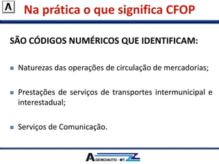 Na prática o que significa CFOP
SÃO CÓDIGOS NUMÉRICOS QUE IDENTIFICAM:
 Naturezas das operações de circulação de mercadorias;
 Prestações de serviços de transportes intermunicipal e
interestadual;
 Serviços de Comunicação.
 