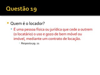 Quem é o locador? É uma pessoa física ou jurídica que cede a outrem (o locatário) o uso e gozo de bem móvel ou imóvel, mediante um contrato de locação. Resposta pg. 21 