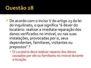 De acordo com o inciso V do artigo 23 da lei do inquilinato, o que significa “é dever do locatário: realizar a imediata reparação dos danos verificados no imóvel, ou nas suas instalações, provocadas por si, seus dependentes, familiares, visitantes ou prepostos” ? O Locatário deve realizar reparos dos danos causados por ele ou familiares no imóvel durante a locação. 