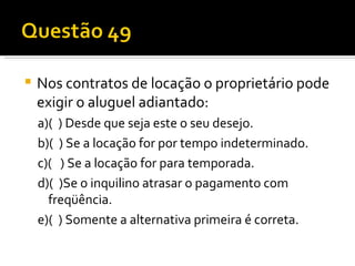 Nos contratos de locação o proprietário pode exigir o aluguel adiantado:  a)(  ) Desde que seja este o seu desejo.  b)(  ) Se a locação for por tempo indeterminado.  c)(   ) Se a locação for para temporada.  d)(  )Se o inquilino atrasar o pagamento com freqüência.  e)(  ) Somente a alternativa primeira é correta.  