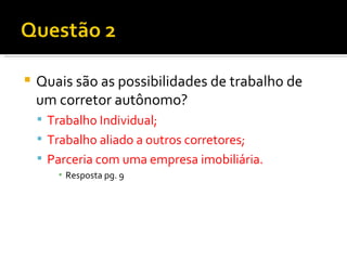 Quais são as possibilidades de trabalho de um corretor autônomo? Trabalho Individual; Trabalho aliado a outros corretores; Parceria com uma empresa imobiliária. Resposta pg. 9 