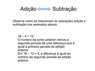 Adição  Subtração Observe como se relacionam as operações adição e subtração nos exemplos abaixo: 16 – 4 = 12 O número da ...