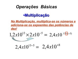 Operações Básicas
••MultiplicaçãoMultiplicação
=× −513
102102,1 xx 104,2 x
=−513
104,2 x
8
104,2 +
x
)5(13 −+
Na Multiplicação, multiplica-se os números e
adiciona-se os expoentes das potências de
dez!
 