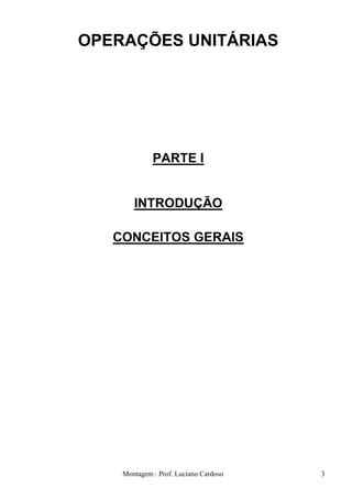 OPERAÇÕES UNITÁRIAS




             PARTE I


       INTRODUÇÃO

   CONCEITOS GERAIS




    Montagem : Prof. Luciano Cardoso   3
 