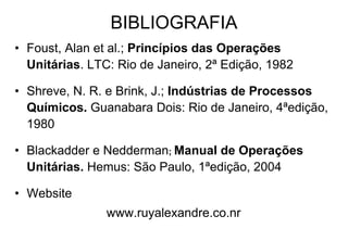 • Foust, Alan et al.; Princípios das Operações
Unitárias. LTC: Rio de Janeiro, 2ª Edição, 1982
• Shreve, N. R. e Brink, J.; Indústrias de Processos
Químicos. Guanabara Dois: Rio de Janeiro, 4ªedição,
1980
• Blackadder e Nedderman; Manual de Operações
Unitárias. Hemus: São Paulo, 1ªedição, 2004
• Website
www.ruyalexandre.co.nr
BIBLIOGRAFIA
 