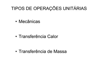 TIPOS DE OPERAÇÕES UNITÁRIAS
• Mecânicas
• Transferência Calor
• Transferência de Massa
 