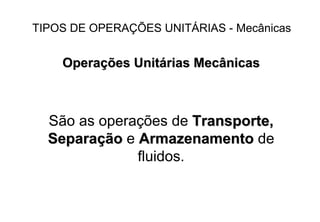 OperaOperaçções Unitões Unitáárias Mecânicasrias Mecânicas
São as operações de Transporte,Transporte,
SeparaSeparaççãoão e ArmazenamentoArmazenamento de
fluidos.
TIPOS DE OPERAÇÕES UNITÁRIAS - Mecânicas
 