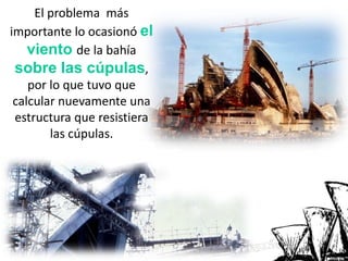 El problema más
importante lo ocasionó el
viento de la bahía
sobre las cúpulas,
por lo que tuvo que
calcular nuevamente una
estructura que resistiera
las cúpulas.
 