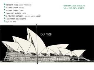 60 mts
CONCERT HALL (2600 PERSONAS)
TEATRO OPERA (1500)
TEATRO DRAMA (544)
 SALA DE MUSICA (400)
EL TEATRO ESTUDIO (364 POR LOS 4 LADOS)
5 ESTUDIOS DE ENSAYO
SALA UTZON
*ENTRADAS DESDE
30 – 230 DOLARES
 
