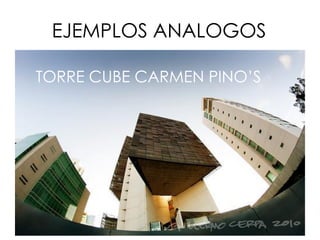 EJEMPLOS ANALOGOS
TORRE CUBE CARMEN PINO’S
 