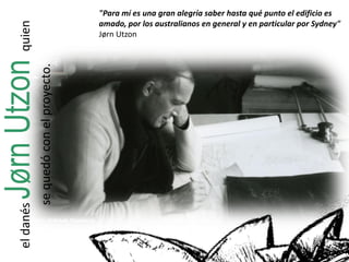 eldanésJørnUtzonquien
sequedóconelproyecto.
"Para mí es una gran alegría saber hasta qué punto el edificio es
amado, por los australianos en general y en particular por Sydney"
Jørn Utzon
 