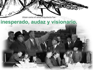 Utzon como el único arquitecto fue
inesperado, audaz y visionario.
 
