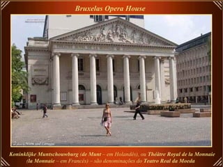 Bruxelas Opera House Koninklijke Muntschouwburg  ( de Munt  – em Holandês), ou  Théâtre Royal de la Monnaie  ( la Monnaie  – em Francês) – são denominações do  Teatro Real da Moeda   