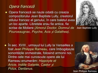 Opera germanăOpera germană este legată de numele compozitorilor Domenico Scarlatti (1685 – 1757) și Georg Friedrich Häendel (1685 – 1759).În 1705 are loc prezentarea operei Nero scrisă de Georg Friedrich Häendel , operă ce nu s-a bucurat de succes.În 1712 după ce s-a stabilit la Londra a compus opera Rinaldo, care are un caracter de opera seria. Următoarele opere compuse în perioada londoneză au subiecte istorice.Georg Friedrich Häendel1685 – 1759