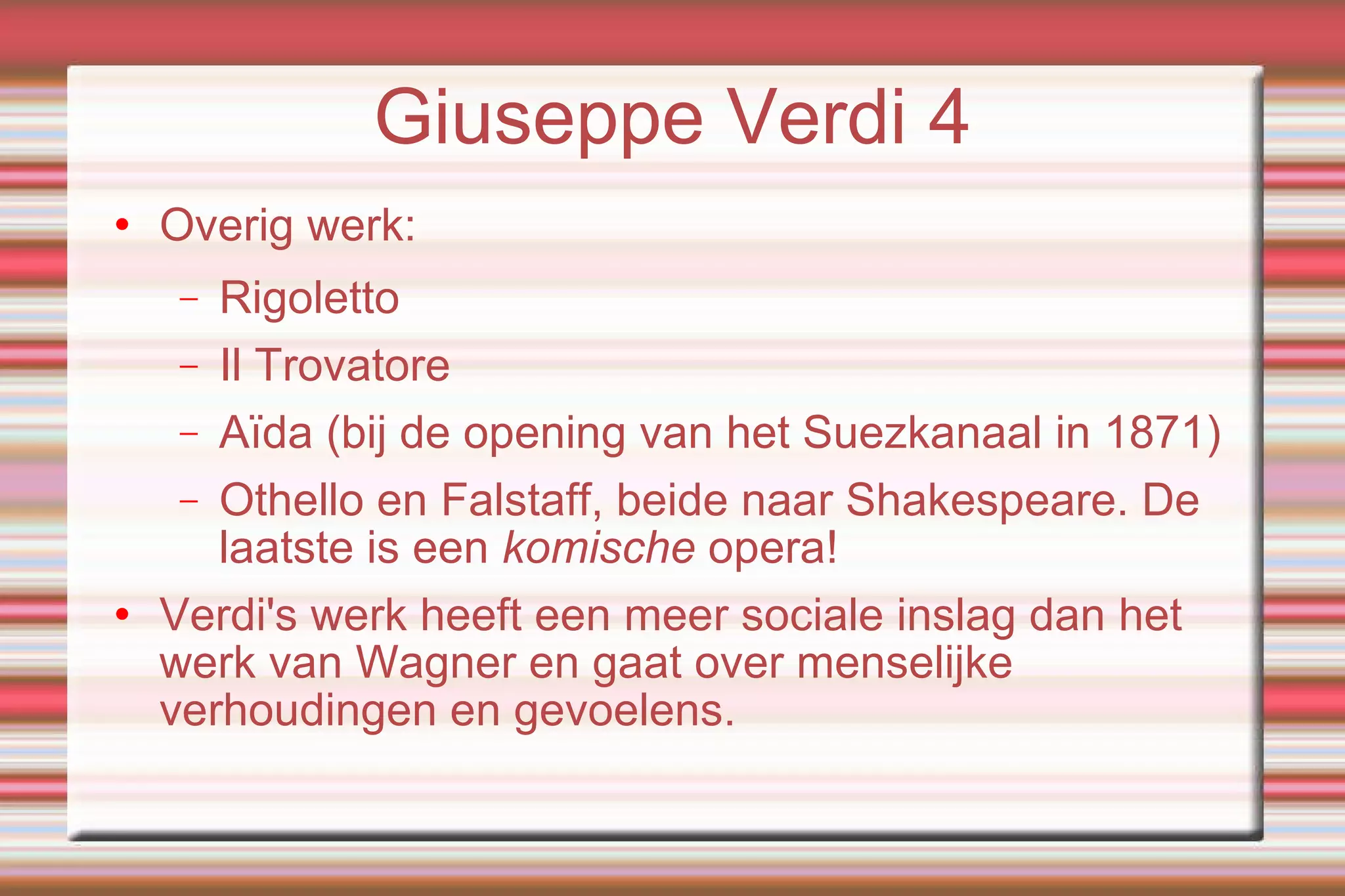 Giuseppe Verdi 4 Overig werk: Rigoletto Il Trovatore Aïda (bij de opening van het Suezkanaal in 1871)‏ Othello en Falstaff, beide naar Shakespeare. De laatste is een  komische  opera! Verdi's werk heeft een meer sociale inslag dan het werk van Wagner en gaat over menselijke verhoudingen en gevoelens. 