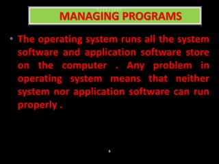 • The operating system runs all the system
software and application software store
on the computer . Any problem in
operating system means that neither
system nor application software can run
properly .
MANAGING PROGRAMS
7 / 1 5 / 2 0 1 7
8
 