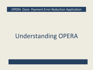 OPERA Oasis Payment Error Reduction Application




  Understanding OPERA
 