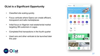 OList is a Significant Opportunity
• Classified site scaling quickly
• Focus verticals where Opera can create efficient,
transparent and safe marketplaces
• Initial focus on Nigerian real estate/rental market
targeting 3M customers in Lagos
• Completed first transactions in the fourth quarter
• Used cars and other verticals to be launched later
this year
27
 