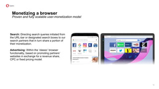 Monetizing a browser
Proven and fully scalable user-monetization model
13
Search: Directing search queries initiated from
the URL-bar or designated search boxes to our
search partners that in turn share a portion of
their monetization.
Advertising: Within the ‘classic’ browser
functionality, based on promoting partners’
websites in exchange for a revenue share,
CPC or fixed pricing model.
 