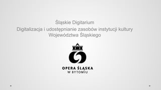 Śląskie Digitarium
Digitalizacja i udostępnianie zasobów instytucji kultury
Województwa Śląskiego
 