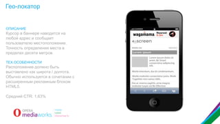 Гео-локатор

ОПИСАНИЕ

Курсор в баннере наводится на
любой адрес и сообщает
пользователю местоположение.
Точность определения места в
пределах десяти метров.
ТЕХ.ОСОБЕННОСТИ

Расположение должно быть
выставлено как широта / долгота.
Обычно используется в сочетании с
расширенным рекламным блоком
HTML5.
Средний CTR: 1,63%

 