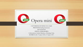 Opera mini
UNIVERSIDAD DOMINICANA O&M
PROFESOR: Starling Germosen
SECCION:0435
GRUPO: OPERADORES
Colaboradores: Gabriel Martínez e Domingo Caba.
MATRICULAS: 17-mien-1-003 e 17-mien-1-037.
 