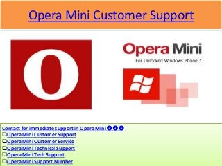 Opera Mini Customer Support
Contact for immediate support in Opera Mini   
Opera Mini Customer Support
Opera Mini Customer Service
Opera Mini Technical Support
Opera Mini Tech Support
Opera Mini Support Number
 