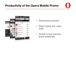 Productivity of the Opera Mobile Promo

•

Performance oriented

•

Direct mobile end users
traffic

•

Growth of trust and your
brand awareness

 