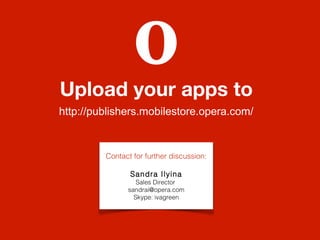 Upload your apps to
http://publishers.mobilestore.opera.com/

Contact for further discussion:
Sandra Ilyina

Sales Director
sandrai@opera.com
Skype: ivagreen

 