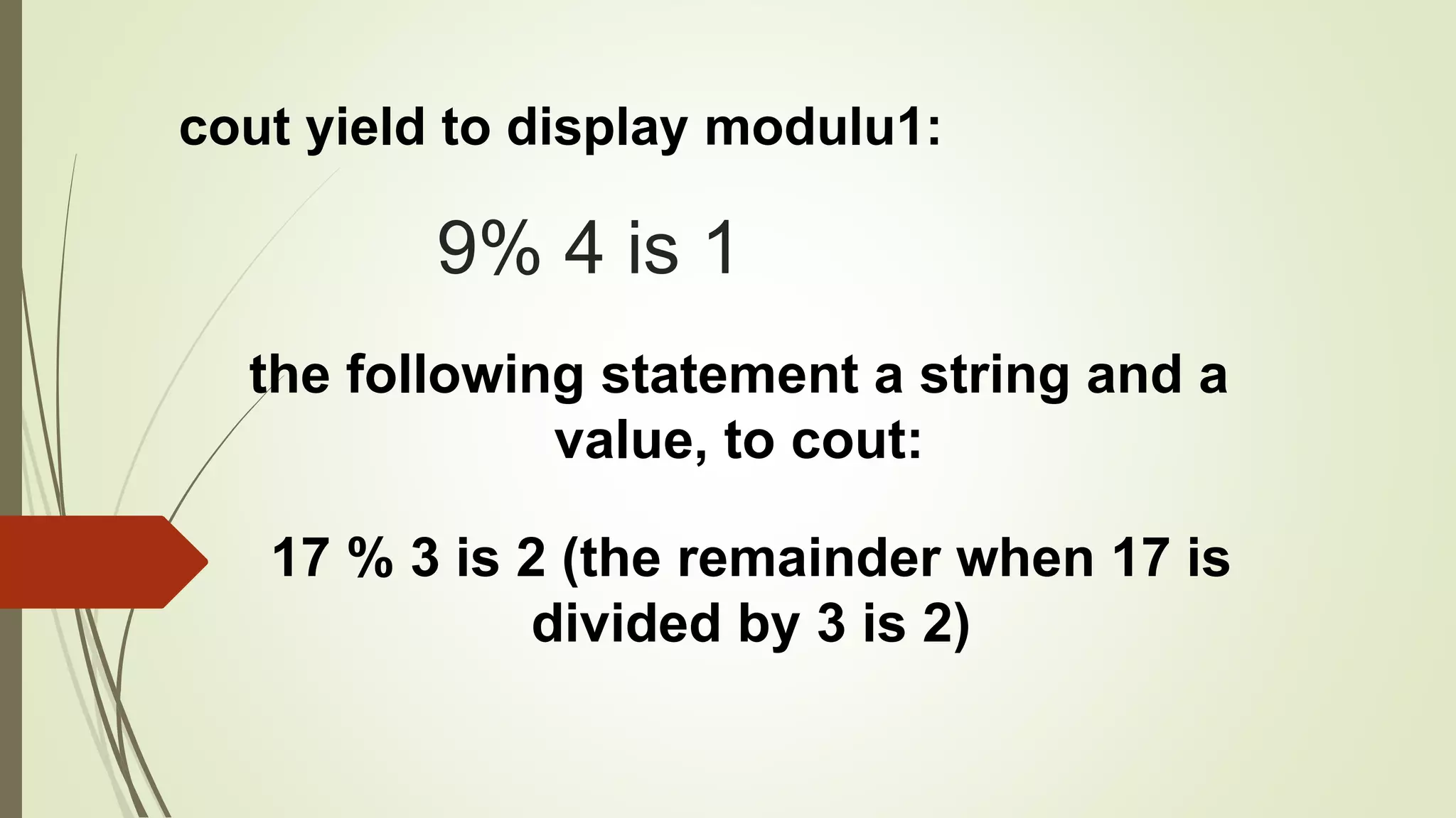 9% 4 is 1
cout yield to display modulu1:
the following statement a string and a
value, to cout:
17 % 3 is 2 (the remainder when 17 is
divided by 3 is 2)