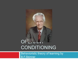 OPERANT
CONDITIONING
Behavioristic theory of learning by
B.F.Skinner
 