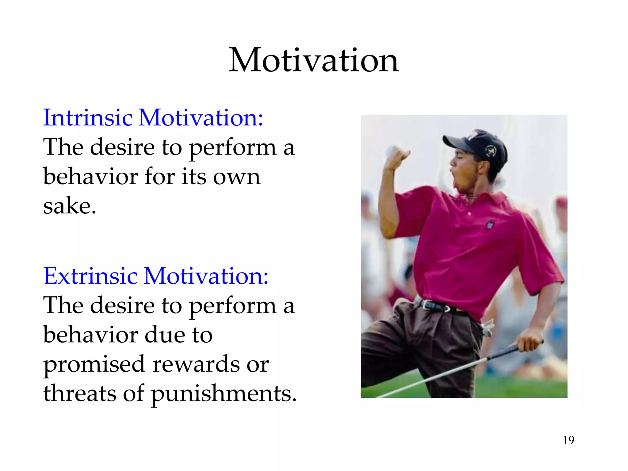 Motivation
Intrinsic Motivation:
The desire to perform a
behavior for its own
sake.

Extrinsic Motivation:
The desire to perform a
behavior due to
promised rewards or
threats of punishments.
19

 